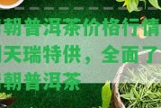 清朝普洱茶價格行情及朝天瑞特供，全面熟悉清朝普洱茶