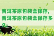 普洱茶原包裝盒保存,普洱茶原包裝盒保存多久