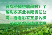 彩農(nóng)茶值得收藏嗎？熟悉彩農(nóng)茶業(yè)有限責(zé)任公司，看看彩農(nóng)茶怎么樣，還有彩農(nóng)茶值得買嗎？