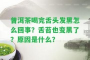 普洱茶喝完舌頭發(fā)黑怎么回事？舌苔也變黑了？起因是什么？