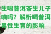 男生喝普洱茶生兒子有作用嗎？解析喝普洱茶對男性生育的作用