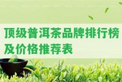 頂級(jí)普洱茶品牌排行榜及價(jià)格推薦表