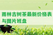 雨林古樹茶最新價格表與圖片班盤