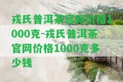 戎氏普洱茶官網(wǎng)價(jià)格1000克-戎氏普洱茶官網(wǎng)價(jià)格1000克多少錢