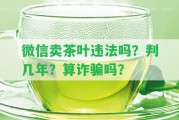 微信賣(mài)茶葉違法嗎？判幾年？算詐騙嗎？