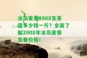 冰島蜜香2008生茶值多少錢一斤？全面熟悉2008年冰島蜜香生普價(jià)格！