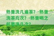 熟普洗幾遍茶？-熟普洗茶幾次？-熟普喝之前要洗幾次？