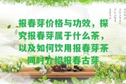 報(bào)春芽?jī)r(jià)格與功效，探究報(bào)春芽屬于什么茶，以及怎樣飲用報(bào)春芽茶，同時(shí)介紹報(bào)春古芽。