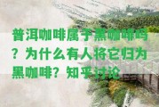 普洱咖啡屬于黑咖啡嗎？為什么有人將它歸為黑咖啡？知乎討論