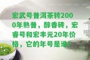 宏武號普洱茶轉2000年熟普，醇香磚，宏睿號和宏豐元20年價格，它的年號是誰？