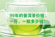 99年的普洱茶價格：一斤、一瓶多少錢？