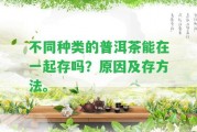 不同種類的普洱茶能在一起存嗎？起因及存方法。