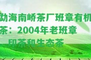 勐海南嶠茶廠班章有機茶：2004年老班章、印茶和生態(tài)茶