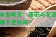 冰島喝茶：新茶與老茶哪個(gè)更好喝？