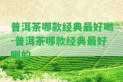 普洱茶哪款經(jīng)典最好喝-普洱茶哪款經(jīng)典最好喝的