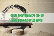 普洱茶的拼配方法-普洱茶的拼配方法視頻