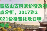 雷達(dá)山古樹茶價(jià)格及特點(diǎn)分析，2017到2021價(jià)格變化及口味特點(diǎn)