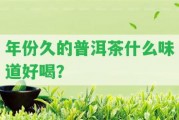 年份久的普洱茶什么味道好喝？