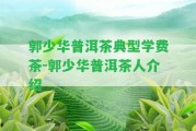 郭少華普洱茶典型學(xué)費(fèi)茶-郭少華普洱茶人介紹