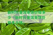 新時(shí)代普洱茶餅價(jià)格多少「新時(shí)代普洱茶餅價(jià)格多少錢」