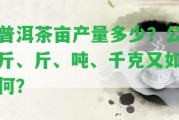 普洱茶畝產(chǎn)量多少？公斤、斤、噸、千克又怎樣？