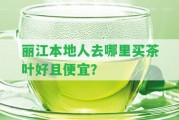 麗江本地人去哪里買茶葉好且便宜？