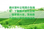 鼎興茶葉公司簡介及地址：熟悉鼎興茶葉公司，探索鼎興茶，發(fā)現(xiàn)鼎興茶葉公司的特別之處。