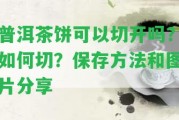 普洱茶餅可以切開嗎？怎樣切？保存方法和圖片分享