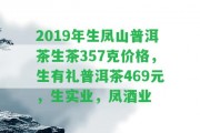 2019年生鳳山普洱茶生茶357克價格，生有禮普洱茶469元，生實業(yè)，鳳酒業(yè)