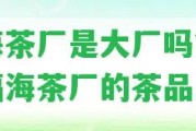 福海茶廠是大廠嗎？評價福海茶廠的茶品質