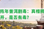 陳年普洱劇毒：真相揭開(kāi)，是不是有毒？