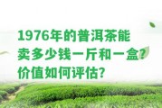 1976年的普洱茶能賣多少錢一斤和一盒？價值怎樣評估？