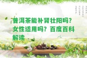 普洱茶能補(bǔ)腎壯陽嗎？女性適用嗎？百度百科解讀