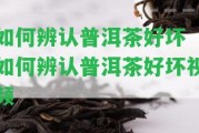 怎樣辨認(rèn)普洱茶好壞 怎樣辨認(rèn)普洱茶好壞視頻