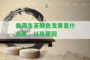 普洱生茶顏色發(fā)黑是什么茶，以及起因