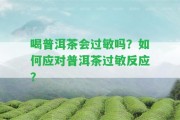 喝普洱茶會過敏嗎？怎樣應(yīng)對普洱茶過敏反應(yīng)？