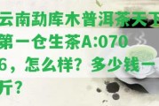 云南勐庫木普洱茶天下第一倉生茶A:0706，怎么樣？多少錢一斤？