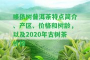 哆依樹普洱茶特點簡介、產(chǎn)區(qū)、價格和樹齡，以及2020年古樹茶價格