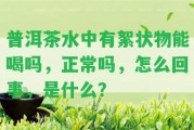 普洱茶水中有絮狀物能喝嗎，正常嗎，怎么回事，是什么？