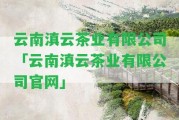 云南滇云茶業(yè)有限公司「云南滇云茶業(yè)有限公司官網(wǎng)」