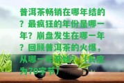 普洱茶暢銷在哪年結(jié)的？最瘋狂的年份是哪一年？崩盤發(fā)生在哪一年？回顧普洱茶的火爆，從哪一年開始？（長度為70字節(jié)）