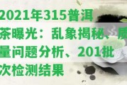 2021年315普洱茶曝光：亂象揭秘、品質(zhì)疑問分析、201批次檢測結(jié)果