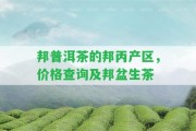 邦普洱茶的邦丙產(chǎn)區(qū)，價格查詢及邦盆生茶