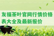 友福茶葉官網(wǎng)行情價格表大全及最新報價