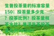 生普投茶量的標(biāo)準(zhǔn)容量150：投茶量多少克？投茶比例？投茶量和茶水比？普洱生茶投茶量比例100ml？