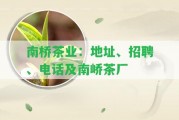 南橋茶業(yè)：地址、招聘、電話及南嶠茶廠