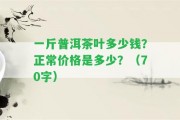 一斤普洱茶葉多少錢？正常價(jià)格是多少？（70字）