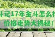 斗記17年金斗怎么樣？價格走勢大揭秘！