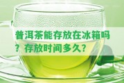 普洱茶能存放在冰箱嗎？存放時間多久？