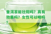 普洱茶能壯陽(yáng)嗎？真有效果嗎？女性可以喝嗎？